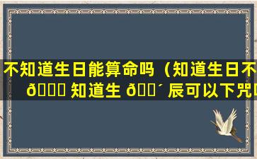 不知道生日能算命吗（知道生日不 🐕 知道生 🐴 辰可以下咒吗）